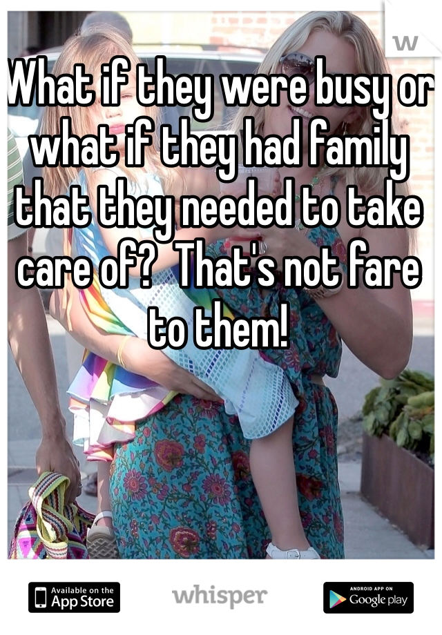 What if they were busy or what if they had family that they needed to take care of?  That's not fare to them!