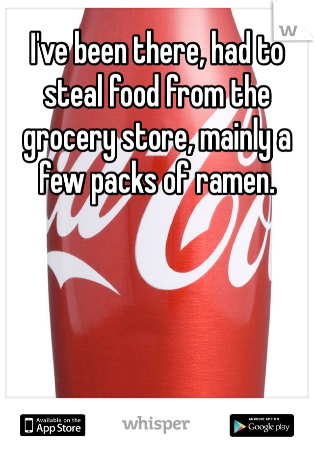 I've been there, had to steal food from the grocery store, mainly a few packs of ramen. 