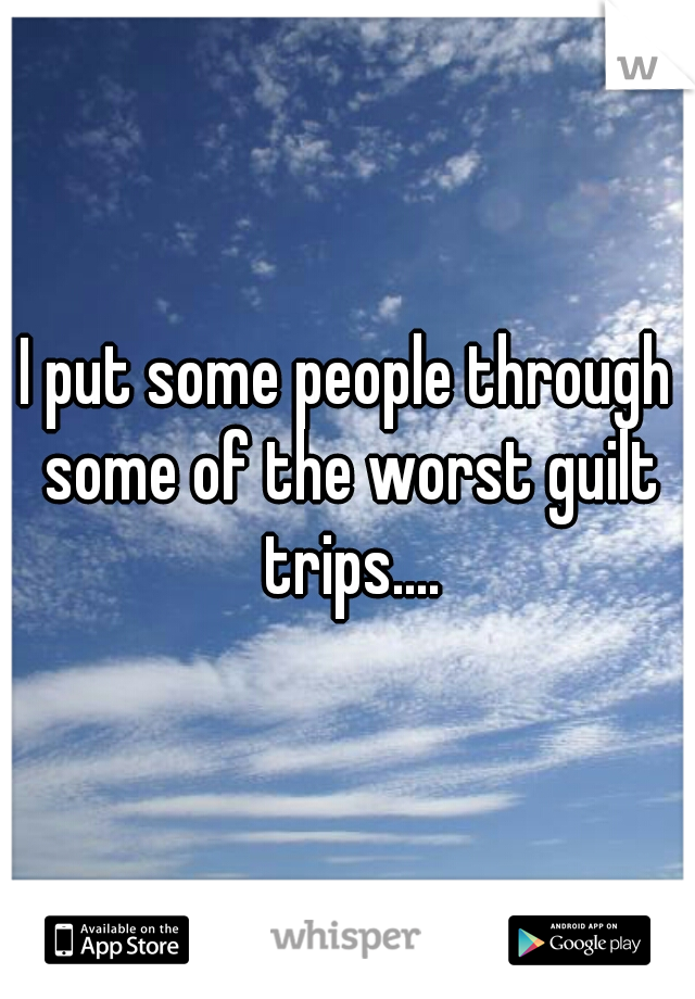 I put some people through some of the worst guilt trips....