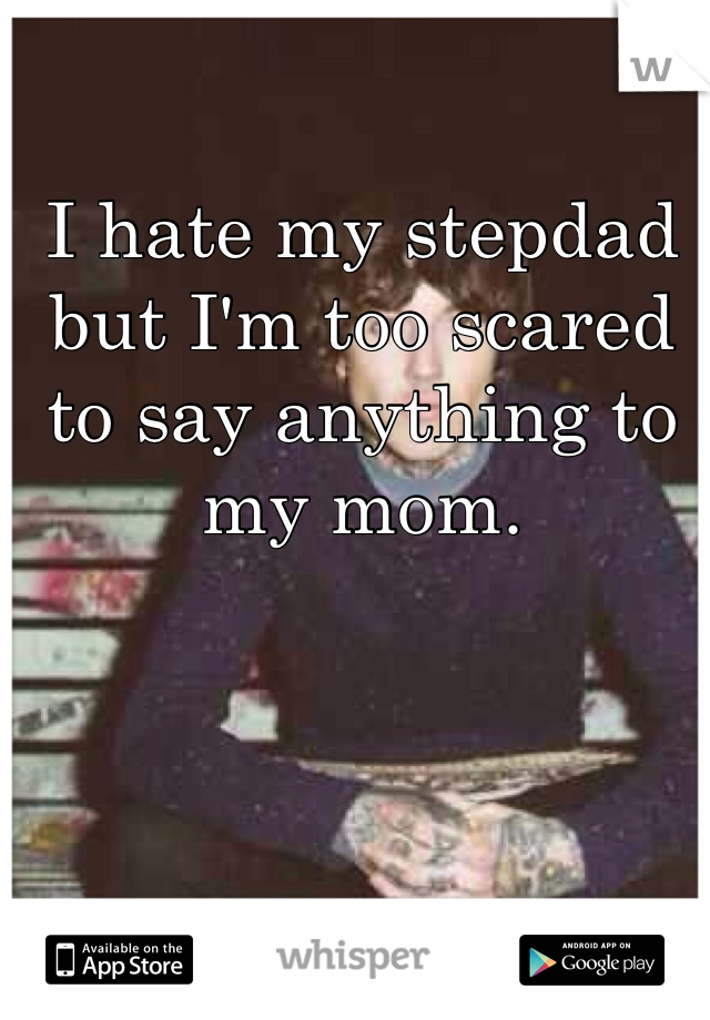 I hate my stepdad but I'm too scared to say anything to my mom. 