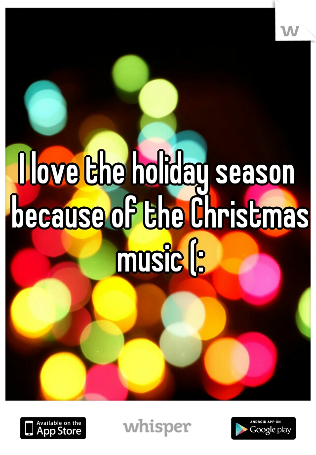 I love the holiday season because of the Christmas music (: