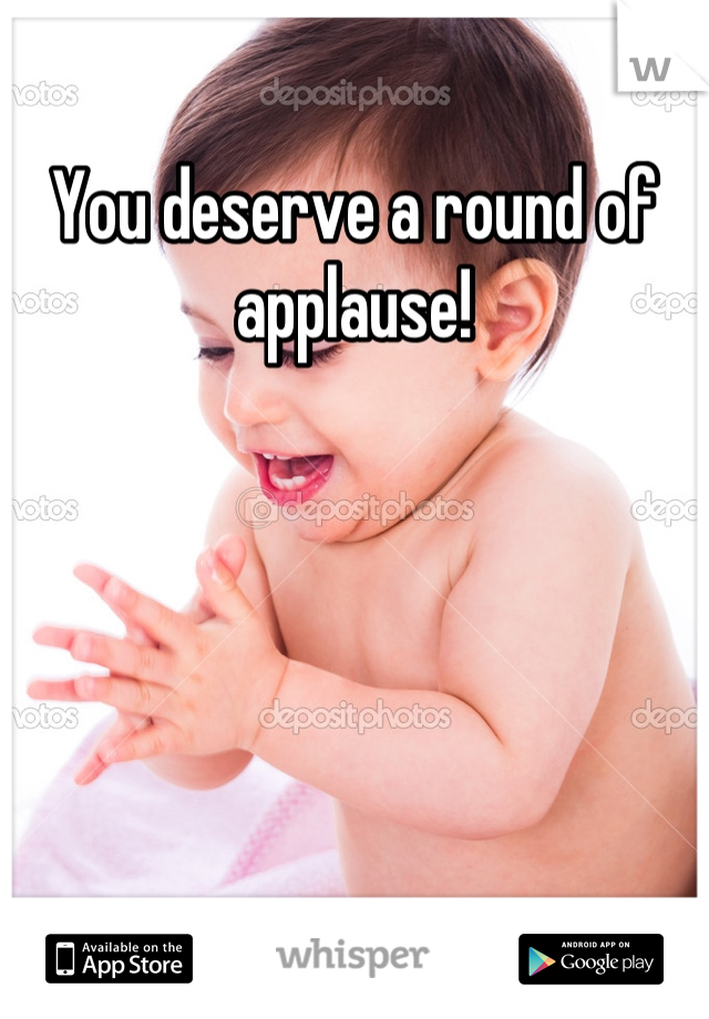 You deserve a round of applause!