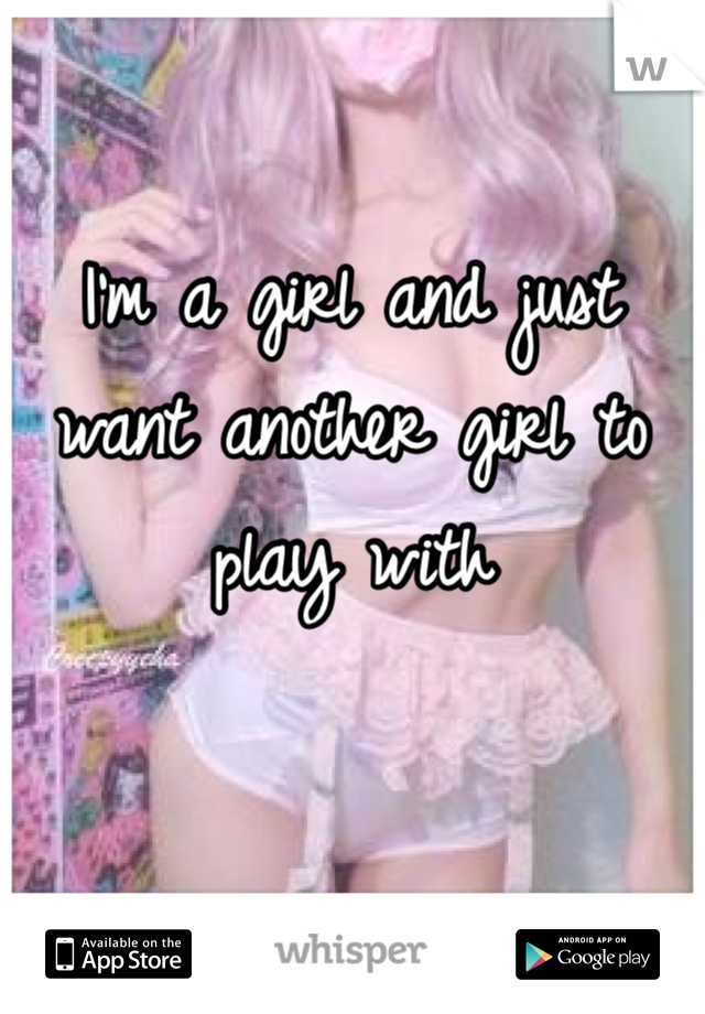 I'm a girl and just want another girl to play with 