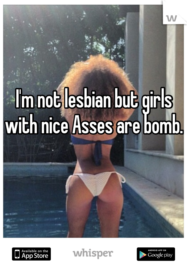 I'm not lesbian but girls with nice Asses are bomb. 