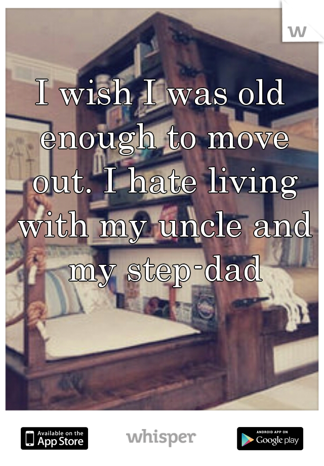 I wish I was old enough to move out. I hate living with my uncle and my step-dad