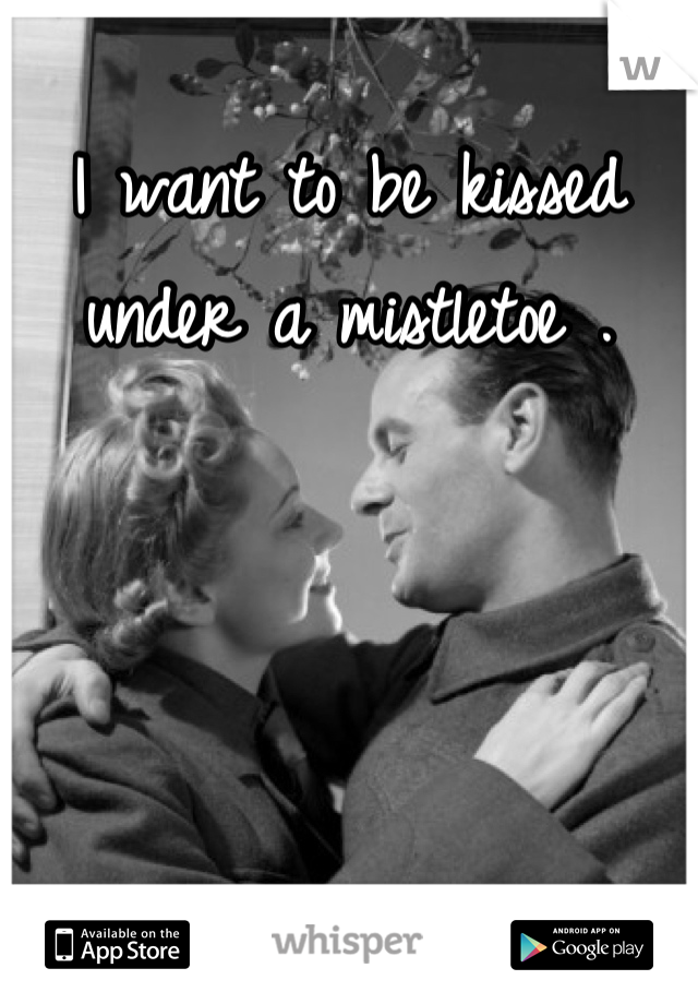 I want to be kissed under a mistletoe .
