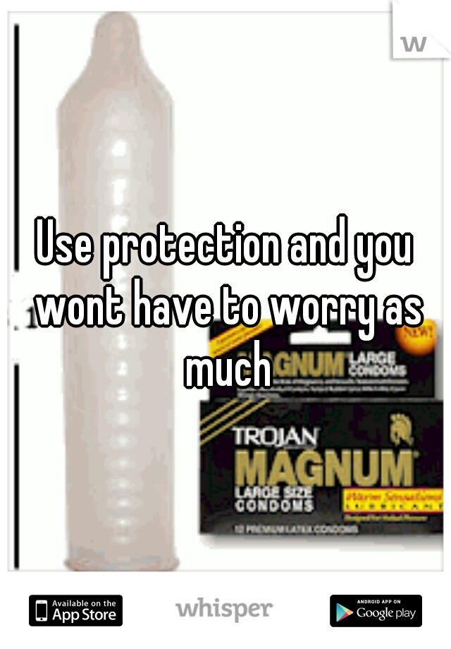Use protection and you wont have to worry as much