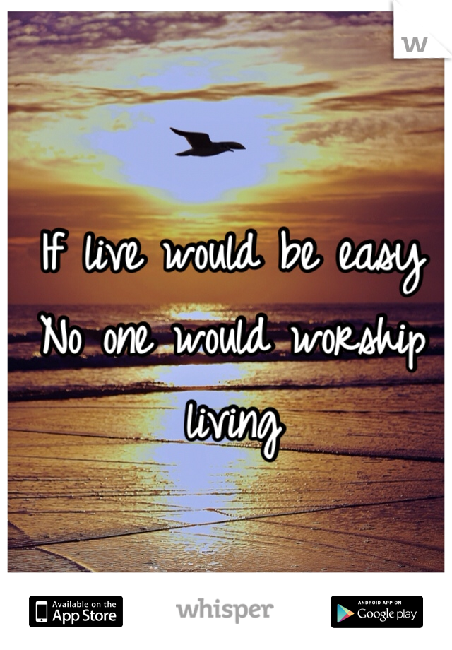 If live would be easy 
No one would worship living
