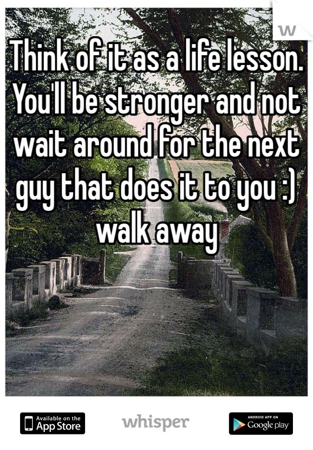 Think of it as a life lesson. You'll be stronger and not wait around for the next guy that does it to you :) walk away