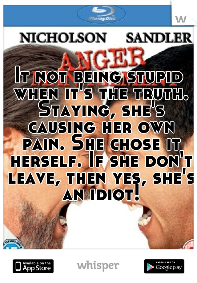 It not being stupid when it's the truth. Staying, she's causing her own pain. She chose it herself. If she don't leave, then yes, she's an idiot!