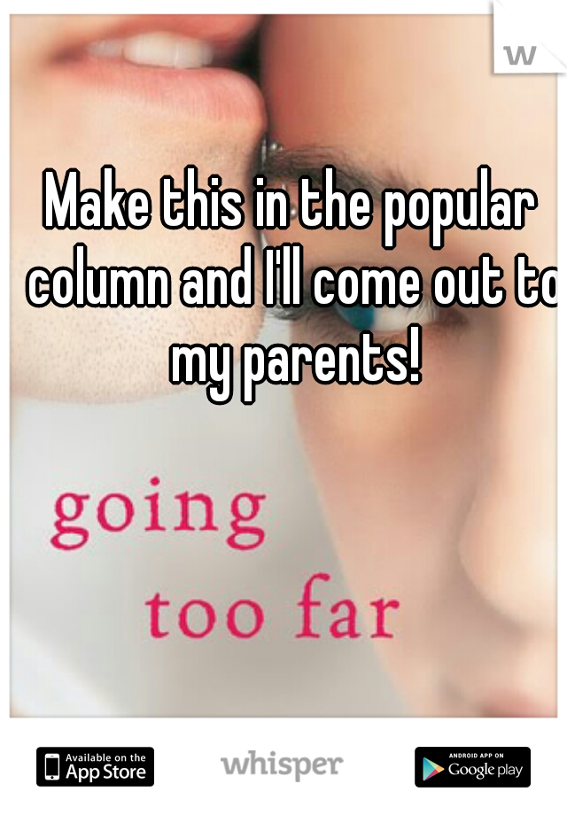 Make this in the popular column and I'll come out to my parents!