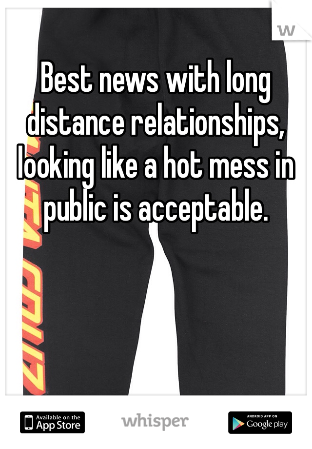Best news with long distance relationships, looking like a hot mess in public is acceptable. 