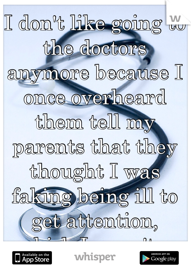 I don't like going to the doctors 
anymore because I once overheard them tell my parents that they thought I was 
faking being ill to get attention, 
which I wasn't...