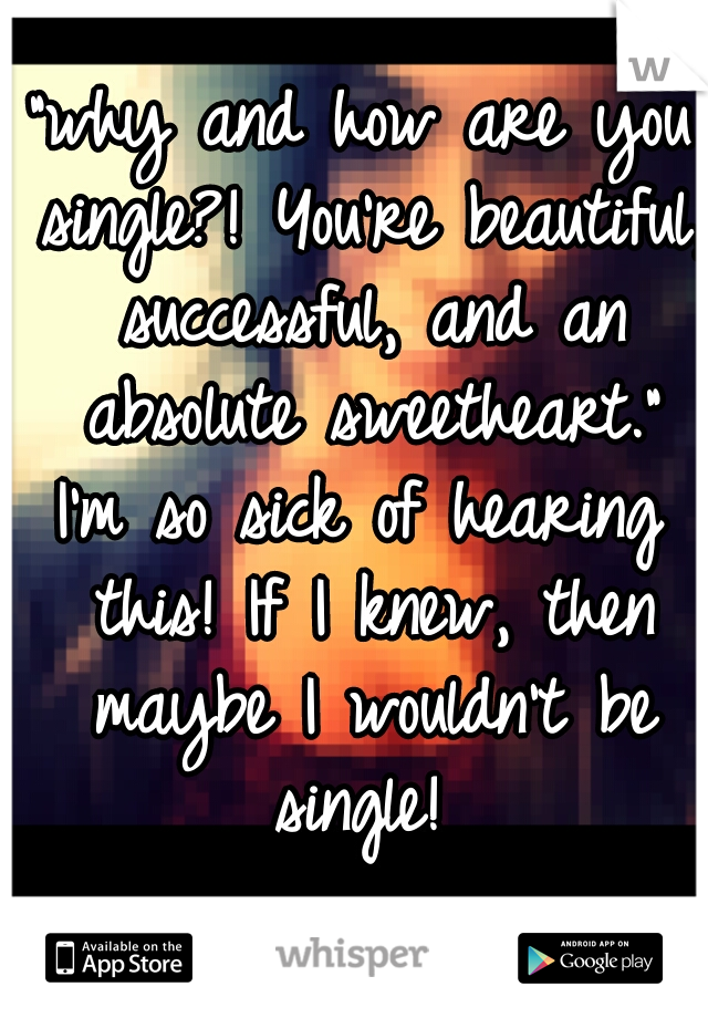"why and how are you single?! You're beautiful, successful, and an absolute sweetheart."
I'm so sick of hearing this! If I knew, then maybe I wouldn't be single! 
