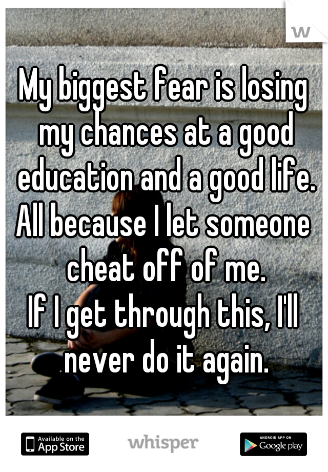 My biggest fear is losing my chances at a good education and a good life.
All because I let someone cheat off of me.
If I get through this, I'll never do it again.