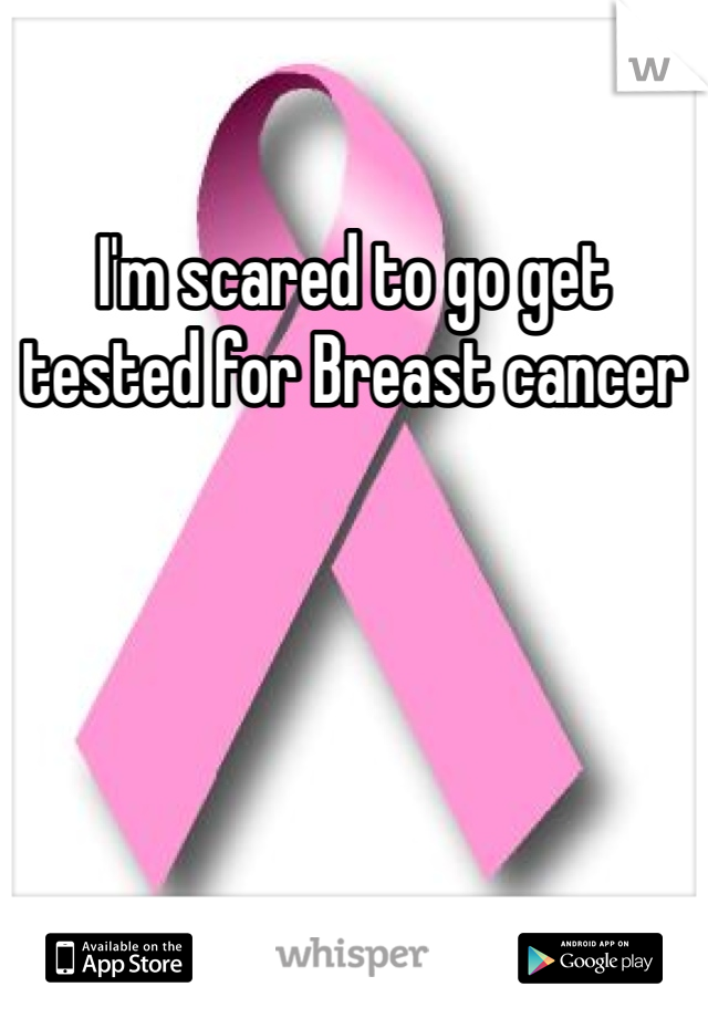 I'm scared to go get tested for Breast cancer 