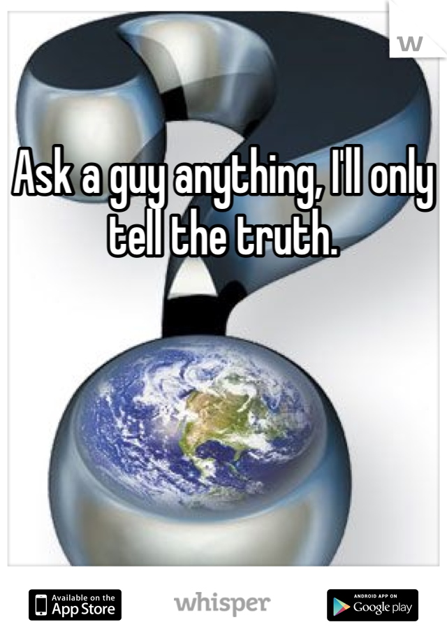 Ask a guy anything, I'll only tell the truth.