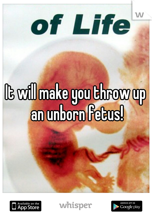 It will make you throw up an unborn fetus!