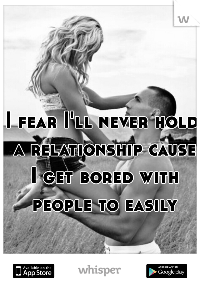I fear I'll never hold a relationship cause I get bored with people to easily
