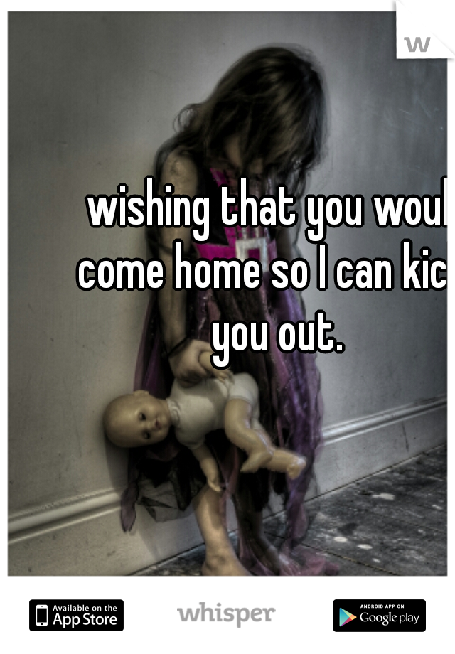  wishing that you would come home so I can kick  you out.
