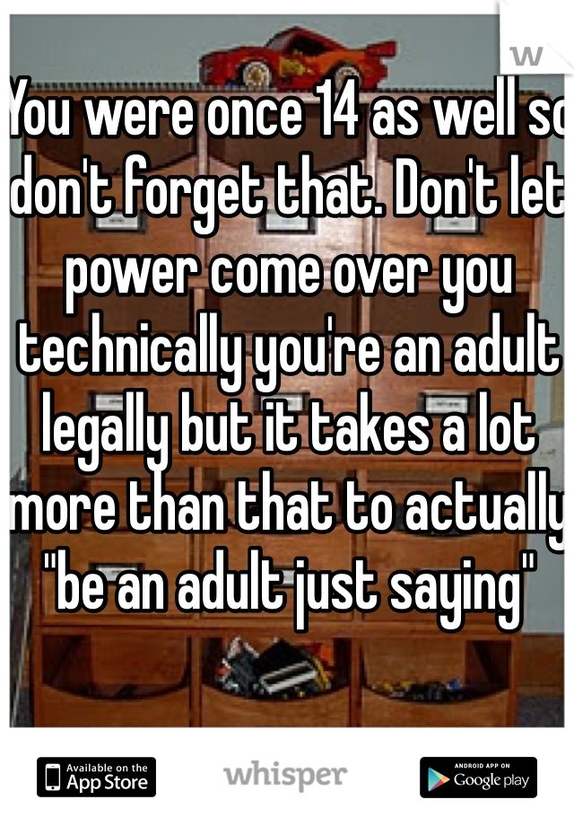 You were once 14 as well so don't forget that. Don't let power come over you technically you're an adult legally but it takes a lot more than that to actually "be an adult just saying" 