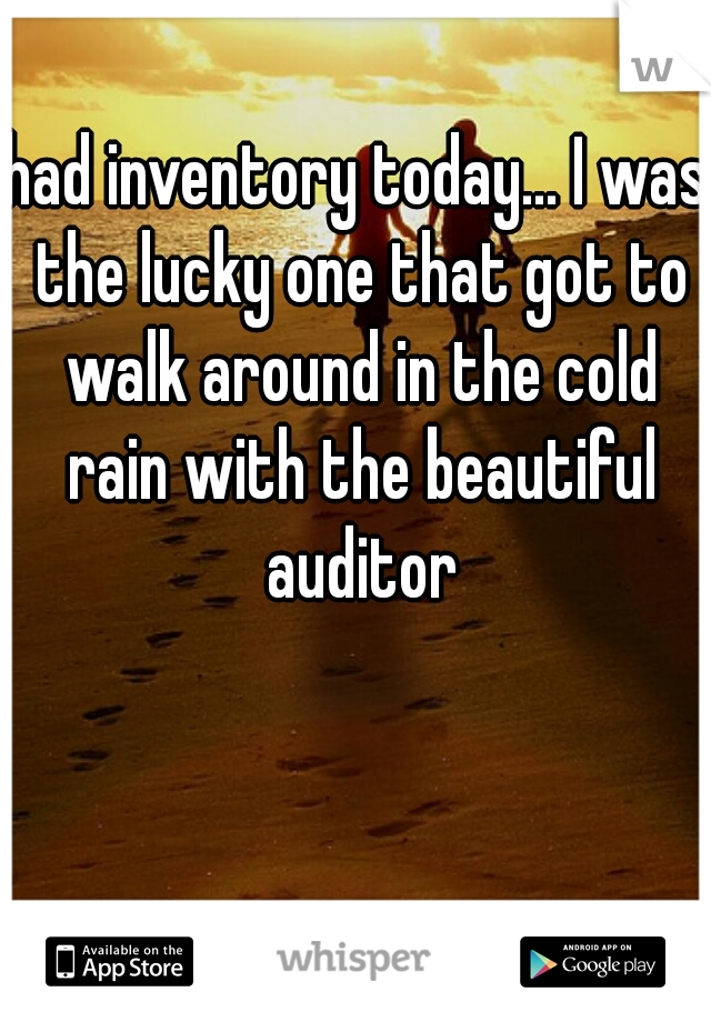 had inventory today... I was the lucky one that got to walk around in the cold rain with the beautiful auditor