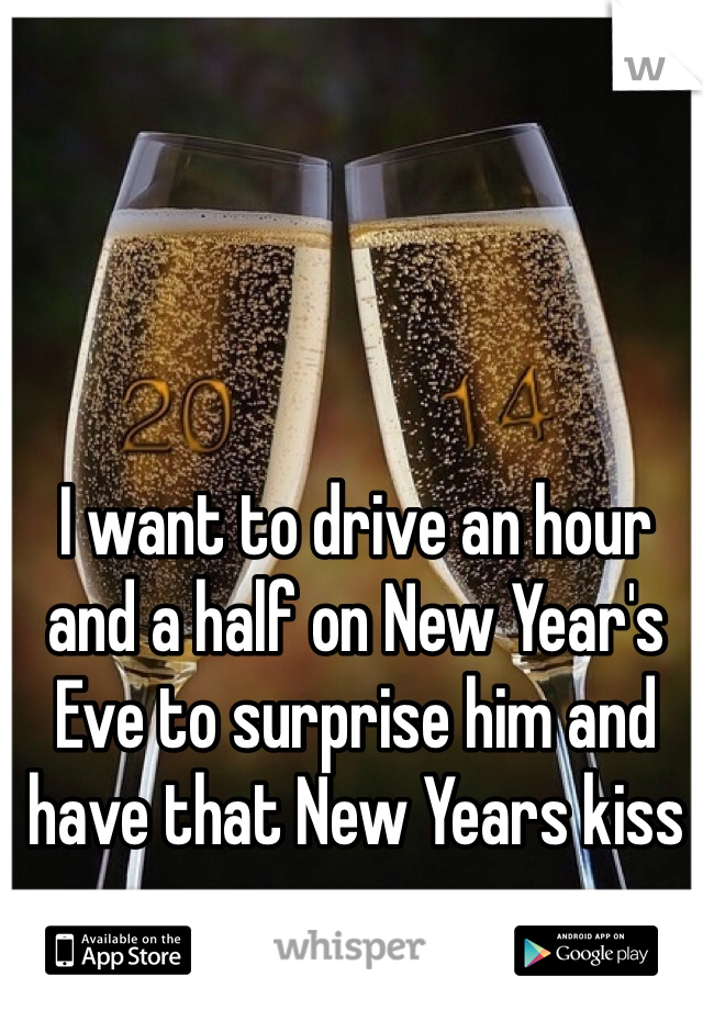 I want to drive an hour and a half on New Year's Eve to surprise him and have that New Years kiss 