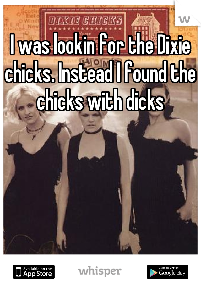 I was lookin for the Dixie chicks. Instead I found the chicks with dicks