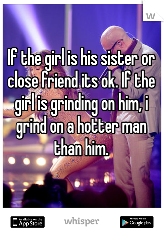 If the girl is his sister or close friend its ok. If the girl is grinding on him, i grind on a hotter man than him.