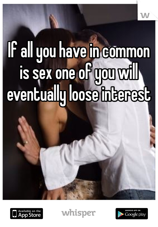 If all you have in common is sex one of you will eventually loose interest