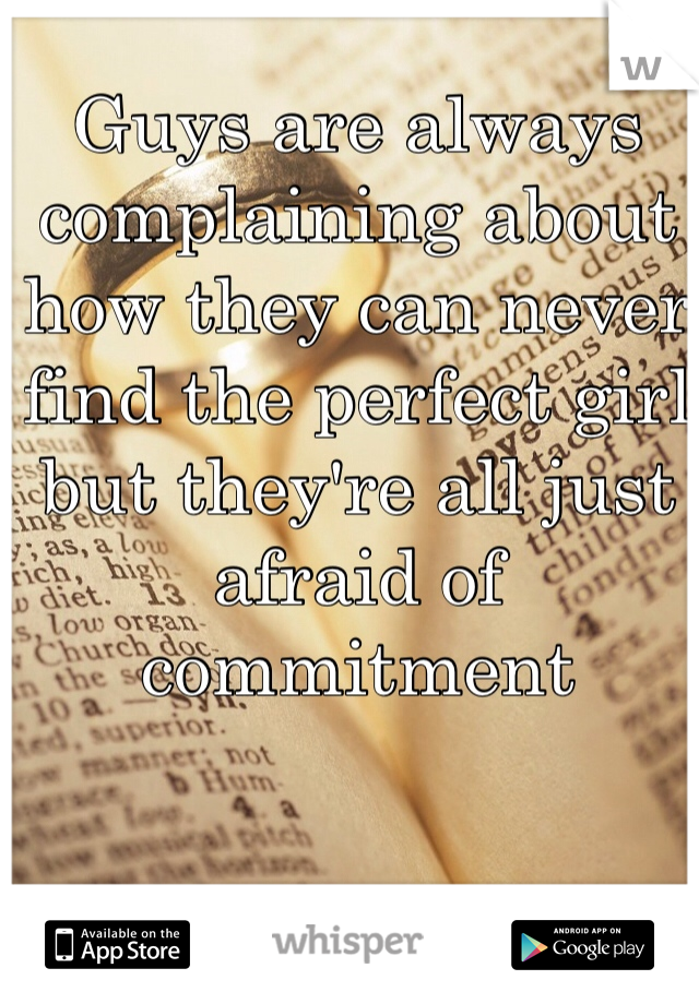 Guys are always complaining about how they can never find the perfect girl but they're all just afraid of commitment  