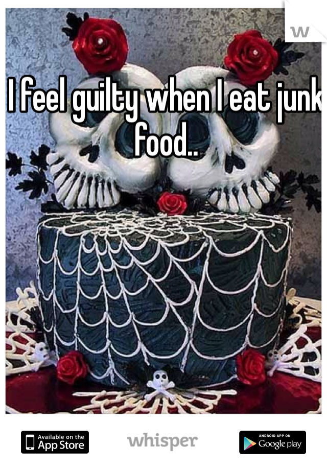 I feel guilty when I eat junk food..