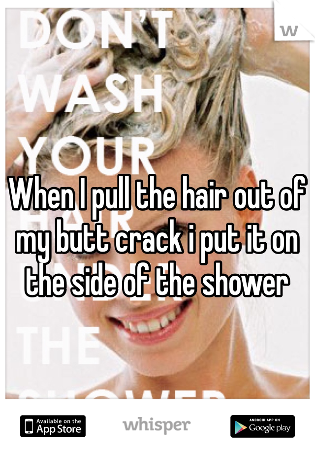 When I pull the hair out of my butt crack i put it on the side of the shower