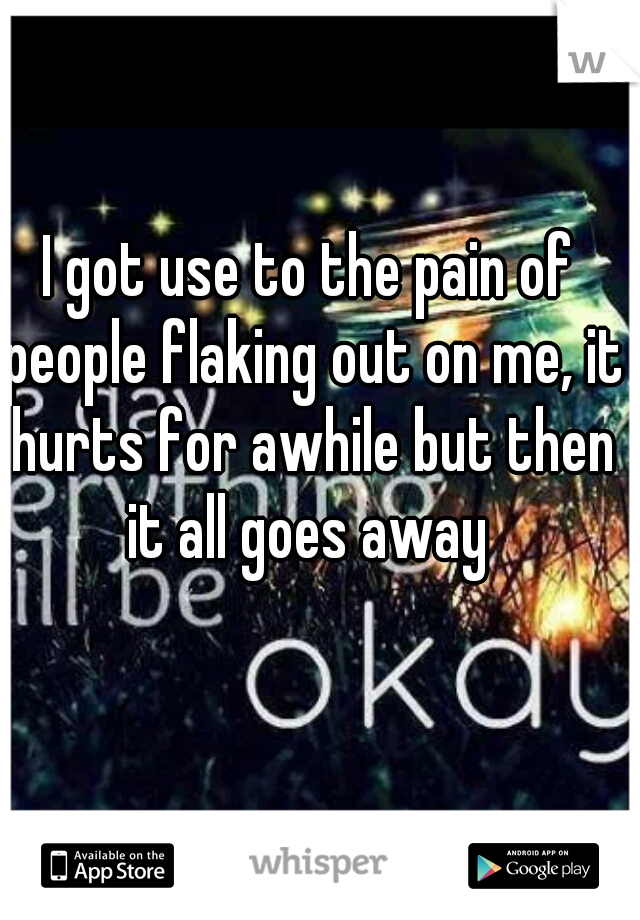 I got use to the pain of people flaking out on me, it hurts for awhile but then it all goes away 