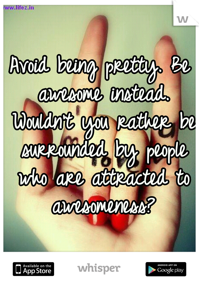 Avoid being pretty. Be awesome instead. Wouldn't you rather be surrounded by people who are attracted to awesomeness?
