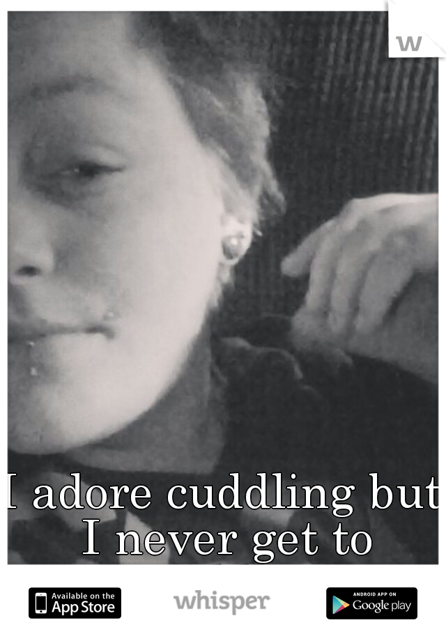 I adore cuddling but I never get to cuddle.