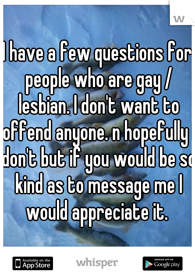 I have a few questions for people who are gay / lesbian. I don't want to offend anyone. n hopefully I don't but if you would be so kind as to message me I would appreciate it. 
