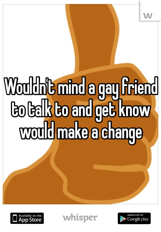 Wouldn't mind a gay friend to talk to and get know would make a change