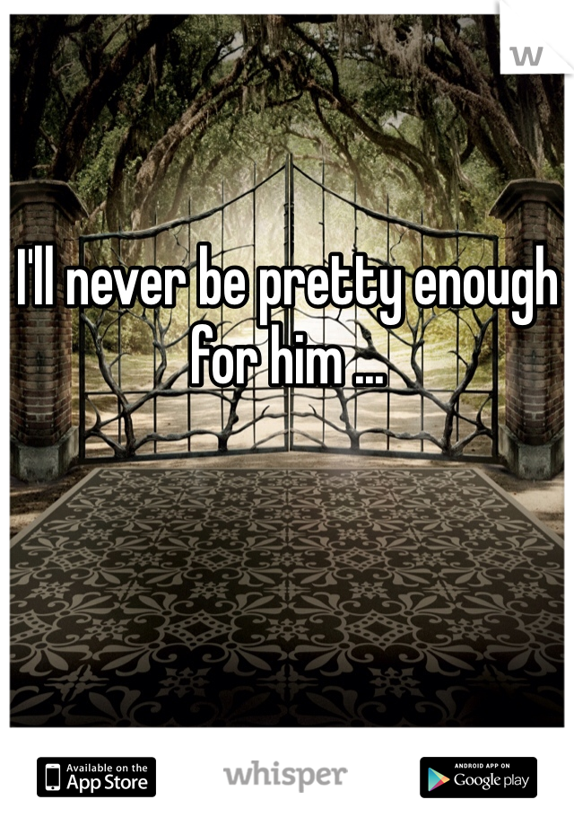 I'll never be pretty enough for him ...