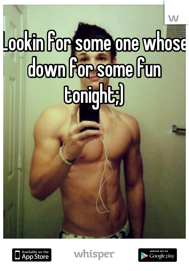 Lookin for some one whose down for some fun tonight;)