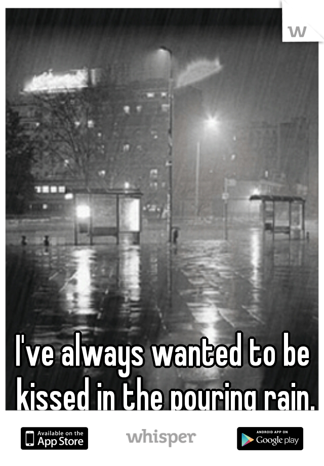 I've always wanted to be kissed in the pouring rain.