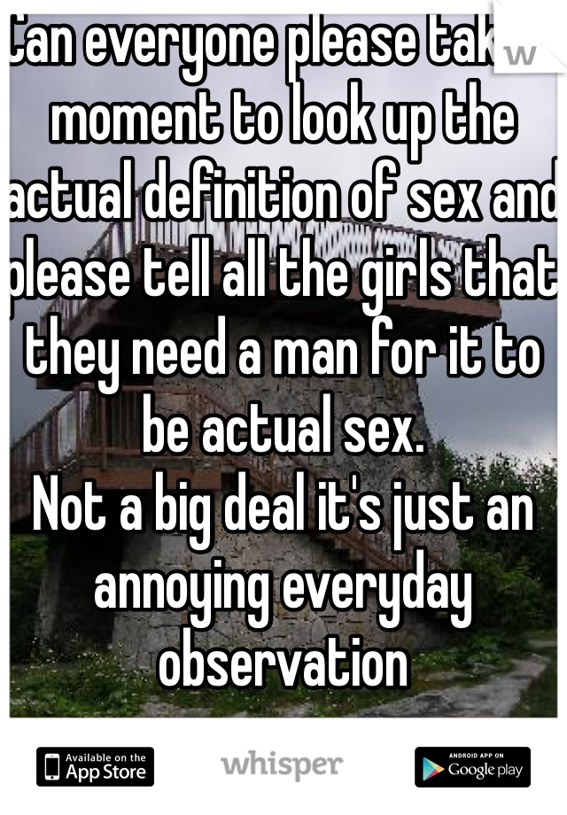 Can everyone please take a moment to look up the actual definition of sex and please tell all the girls that they need a man for it to be actual sex. 
Not a big deal it's just an annoying everyday observation 