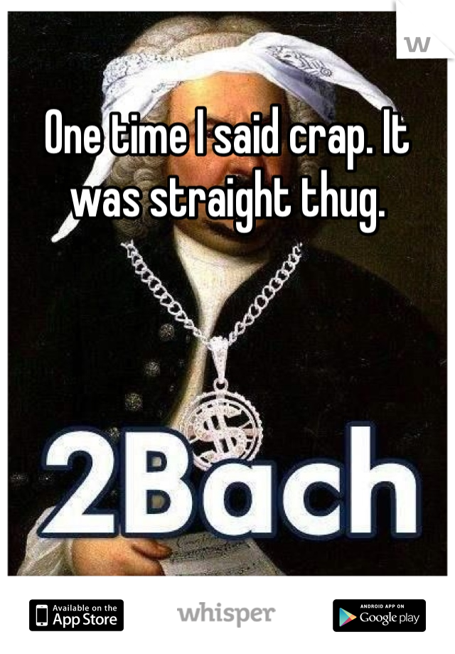 One time I said crap. It was straight thug.