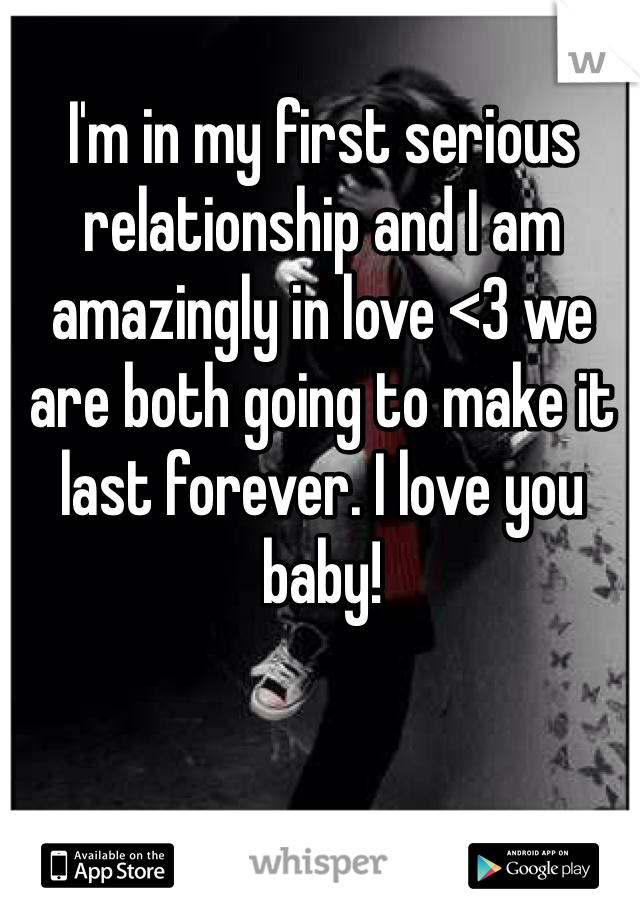 I'm in my first serious relationship and I am amazingly in love <3 we are both going to make it last forever. I love you baby!