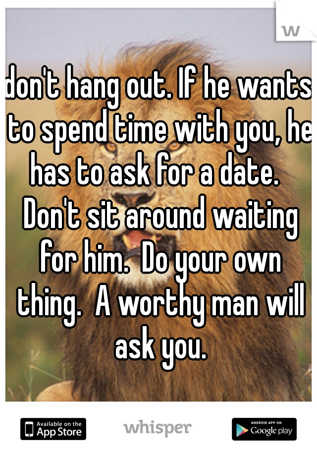 don't hang out. If he wants to spend time with you, he has to ask for a date.   Don't sit around waiting for him.  Do your own thing.  A worthy man will ask you.