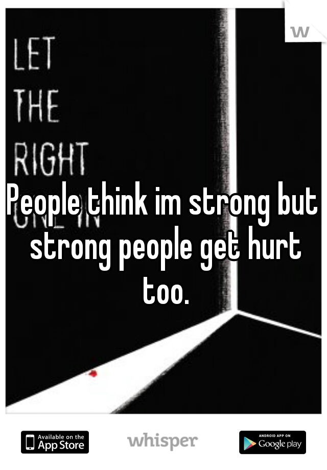 People think im strong but strong people get hurt too.
