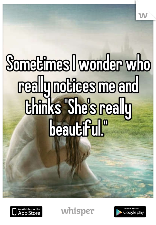 Sometimes I wonder who really notices me and thinks "She's really beautiful."