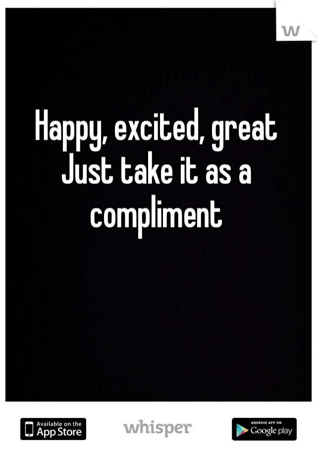 Happy, excited, great
Just take it as a compliment 