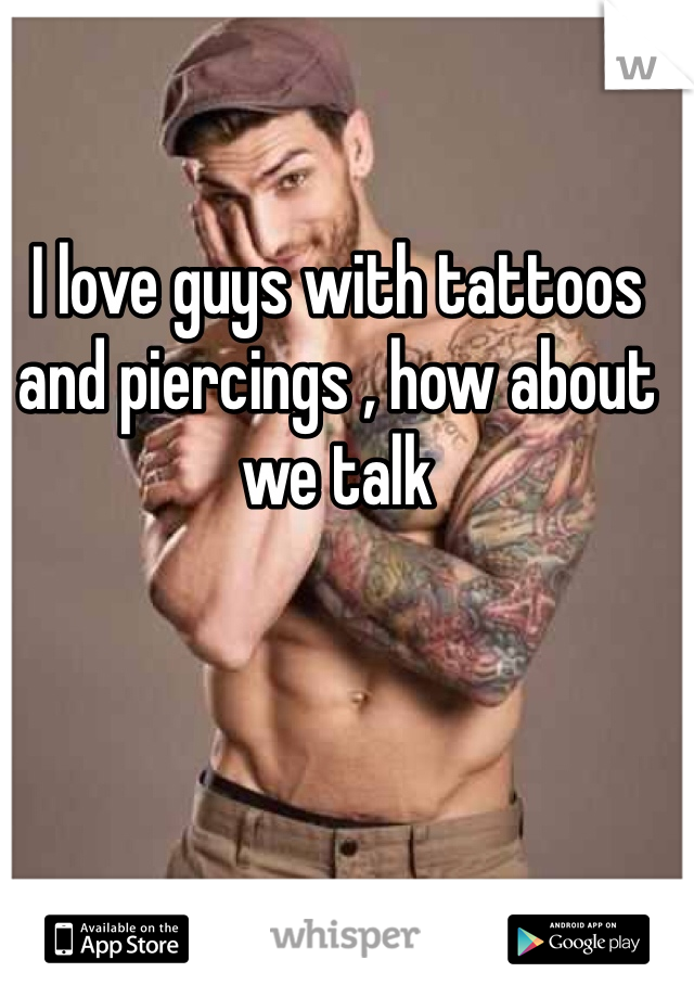 I love guys with tattoos and piercings , how about we talk 
