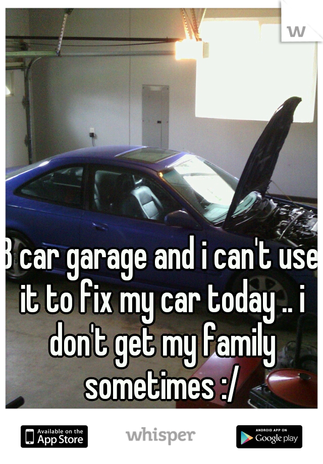 3 car garage and i can't use it to fix my car today .. i don't get my family sometimes :/